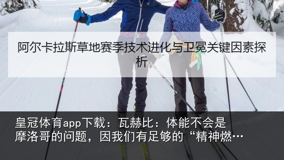 皇冠体育app下载：瓦赫比：体能不会是摩洛哥的问题，因我们有足够的“精神燃料”