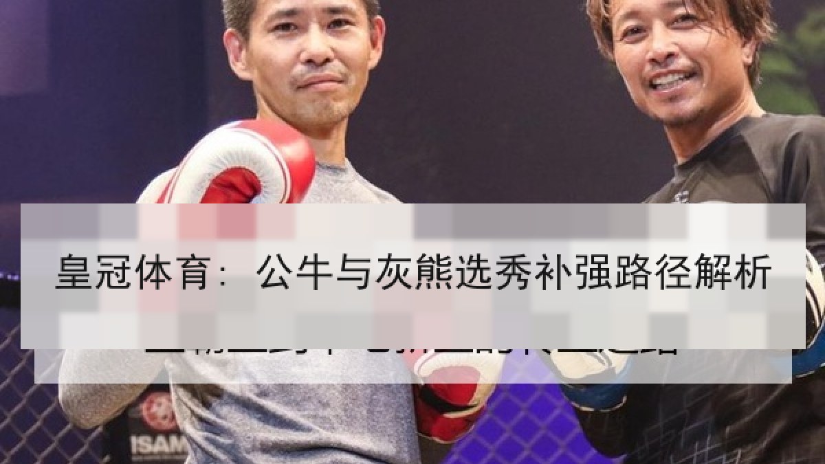 皇冠体育: 公牛与灰熊选秀补强路径解析