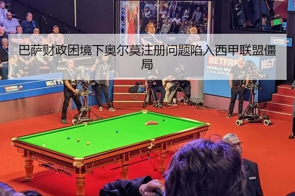 巴萨财政困境下奥尔莫注册问题陷入西甲联盟僵局