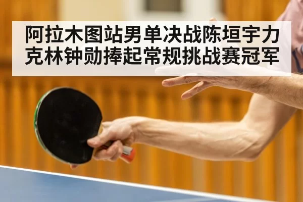 阿拉木图站男单决战陈垣宇力克林钟勋捧起常规挑战赛冠军
