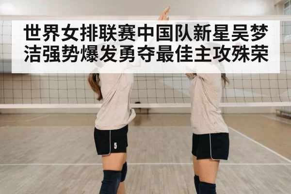 世界女排联赛中国队新星吴梦洁强势爆发勇夺最佳主攻殊荣