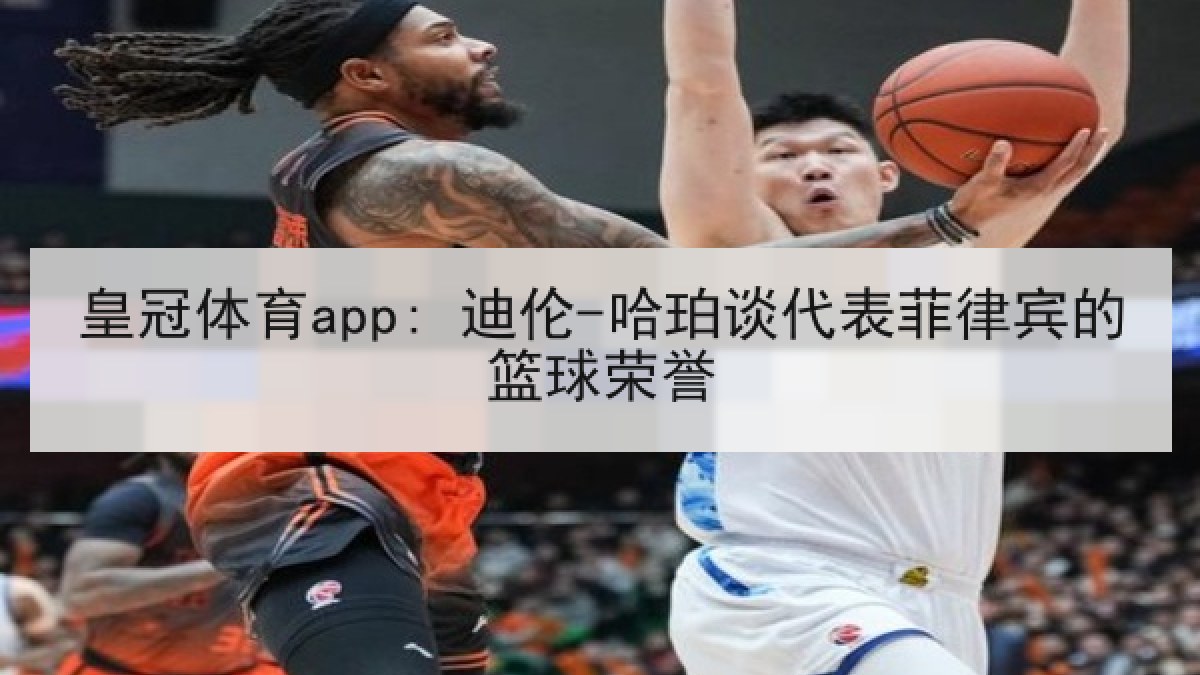 皇冠体育app: 迪伦-哈珀谈代表菲律宾的篮球荣誉 皇冠体育app: 迪伦-哈珀谈代表菲律宾的篮球荣誉
