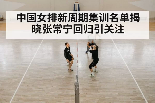 中国女排新周期集训名单揭晓张常宁回归引关注