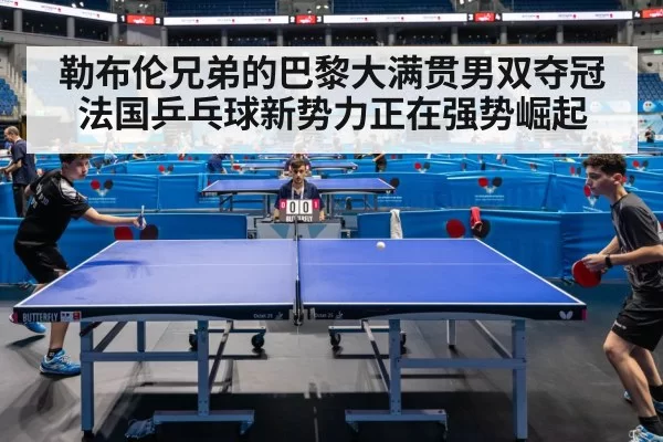 勒布伦兄弟的巴黎大满贯男双夺冠 法国乒乓球新势力正在强势崛起