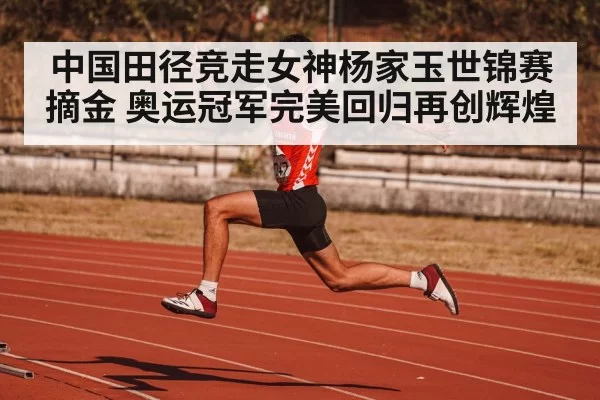 中国田径竞走女神杨家玉世锦赛摘金 奥运冠军完美回归再创辉煌