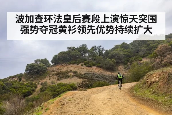 波加查环法皇后赛段上演惊天突围强势夺冠黄衫领先优势持续扩大