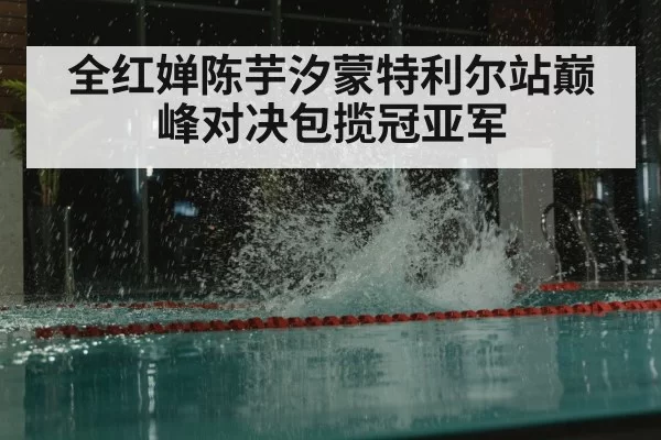 全红婵陈芋汐蒙特利尔站巅峰对决包揽冠亚军