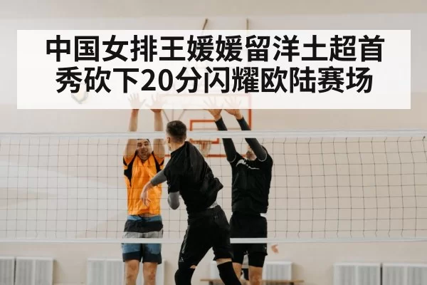 中国女排王媛媛留洋土超首秀砍下20分闪耀欧陆赛场