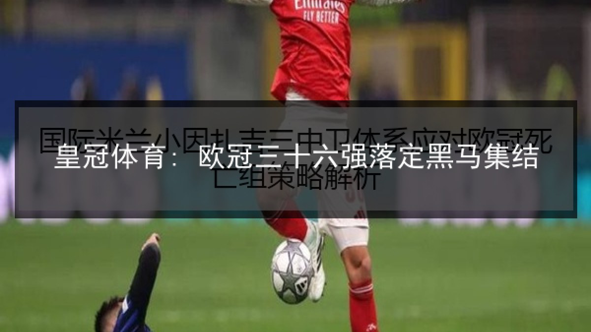 皇冠体育: 欧冠三十六强落定黑马集结