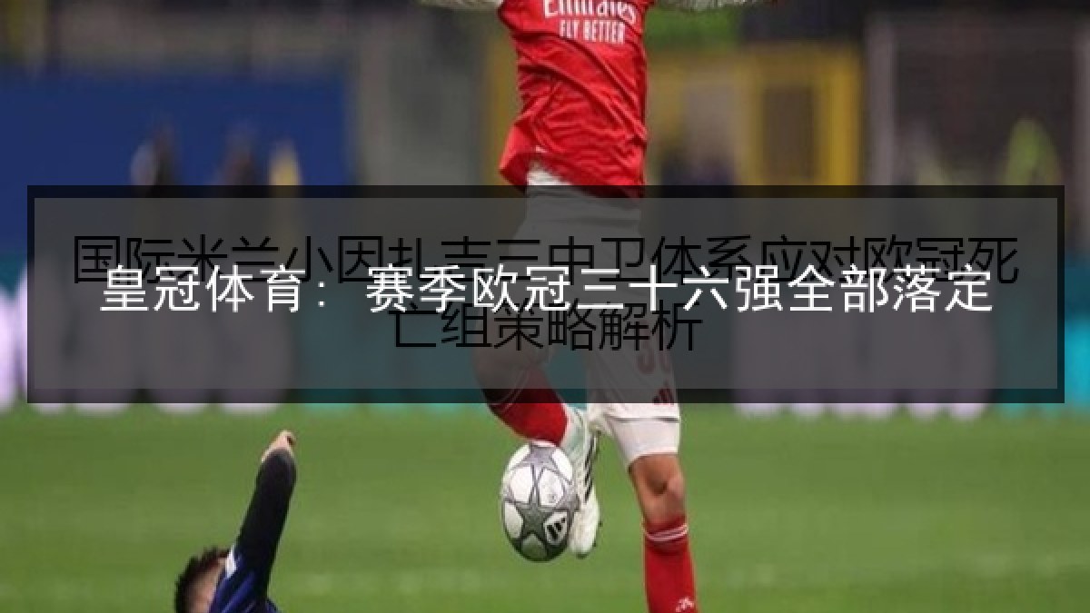 皇冠体育: 赛季欧冠三十六强全部落定