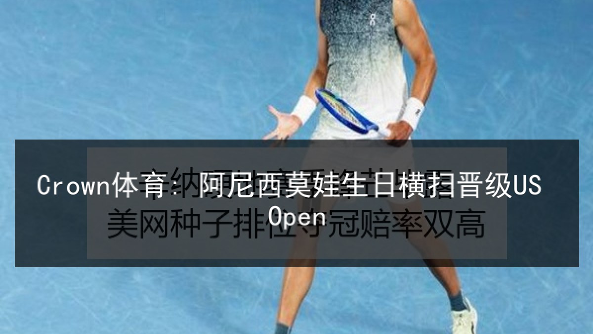 Crown体育: 阿尼西莫娃生日横扫晋级US Open Crown体育: 阿尼西莫娃生日横扫晋级US Open