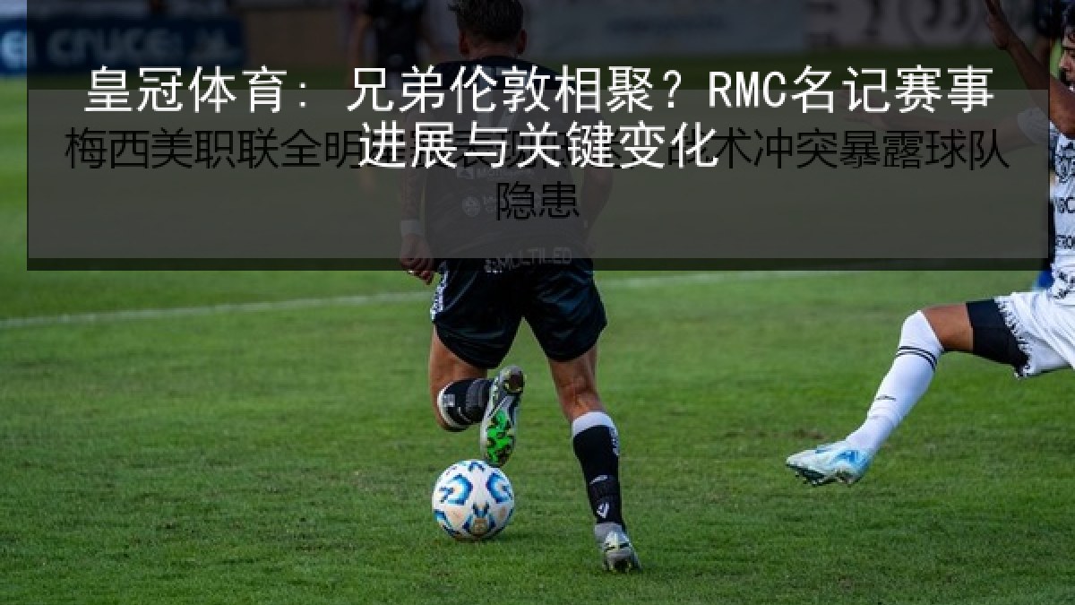 皇冠体育: 兄弟伦敦相聚？RMC名记赛事进展与关键变化