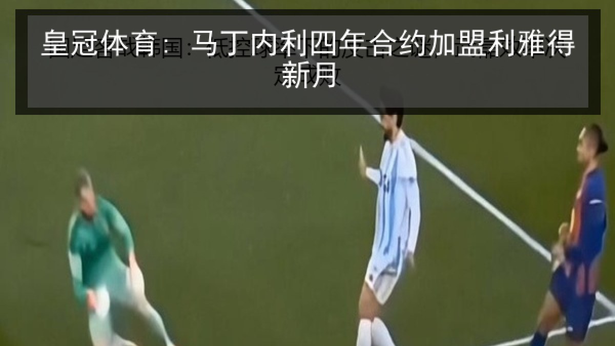 皇冠体育: 马丁内利四年合约加盟利雅得新月