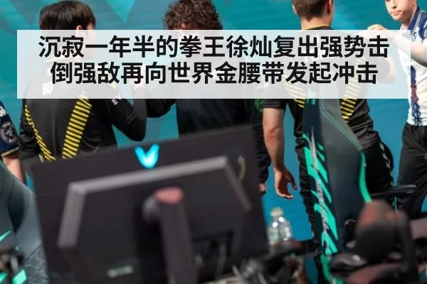 沉寂一年半的拳王徐灿复出强势击倒强敌再向世界金腰带发起冲击