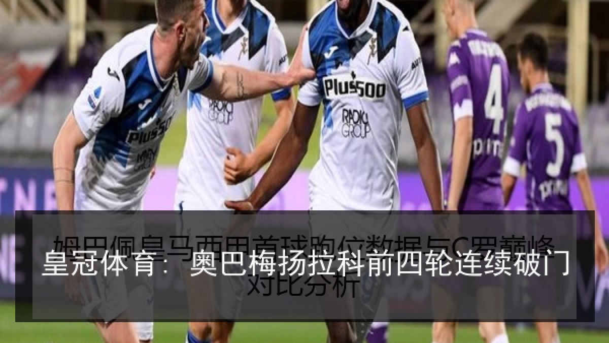 皇冠体育: 奥巴梅扬拉科前四轮连续破门