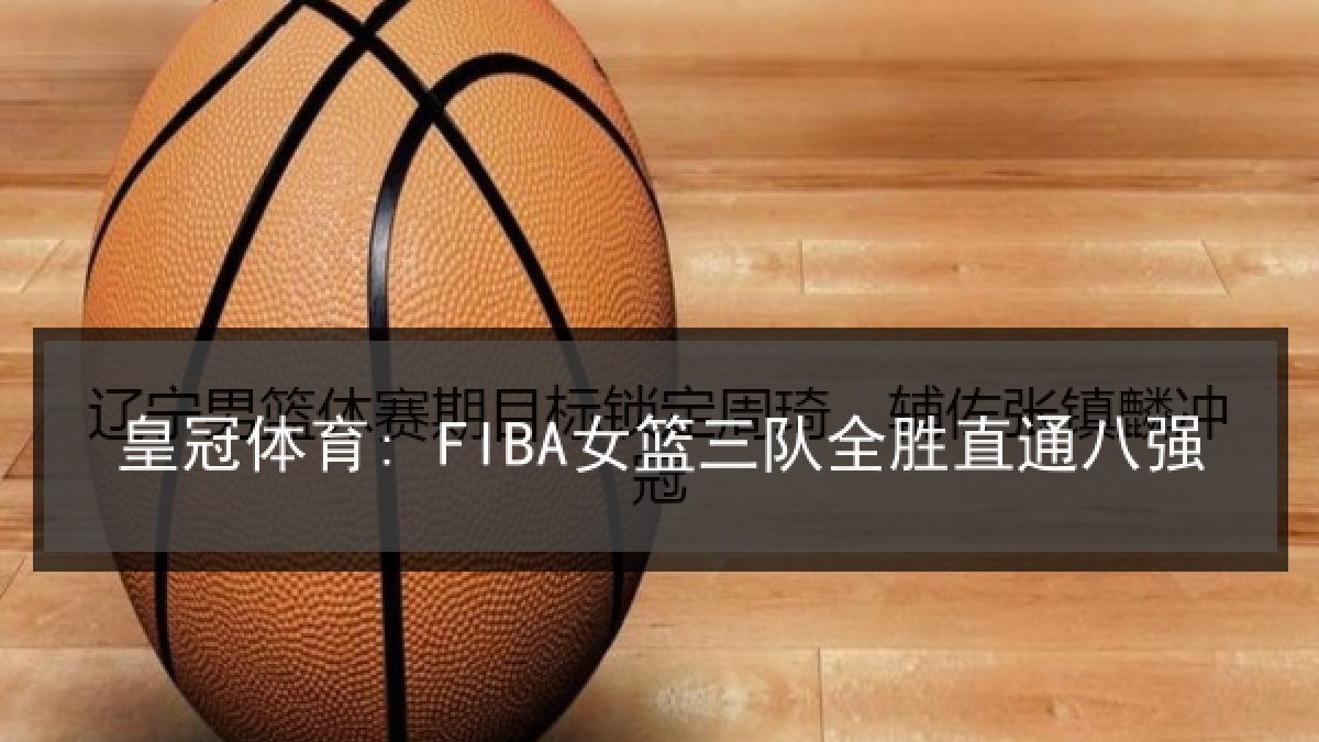 皇冠体育: FIBA女篮三队全胜直通八强