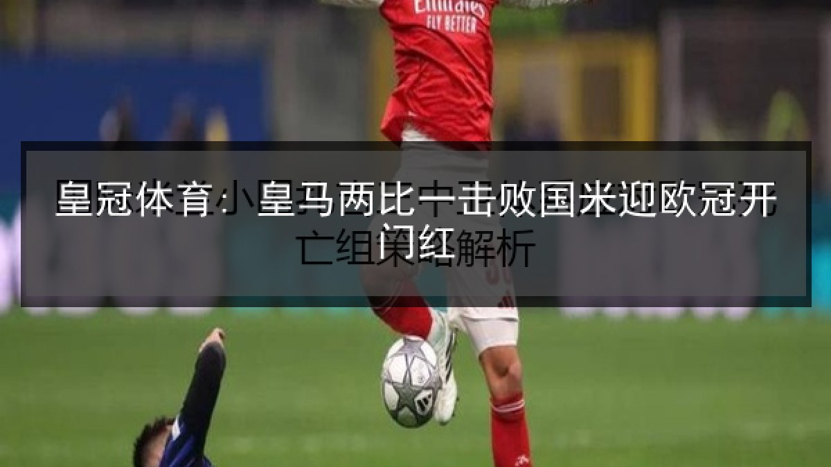 皇冠体育: 皇马两比一击败国米迎欧冠开门红